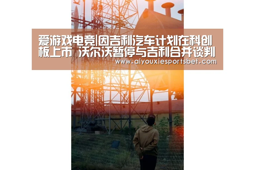 爱游戏电竞|因吉利汽车计划在科创板上市 沃尔沃暂停与吉利合并