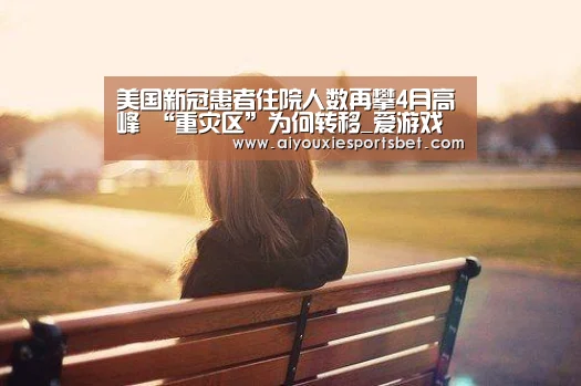 美国新冠患者住院人数再攀4月高峰 “重灾区”为何转移_爱游戏真人(图4) 爱游戏娱乐