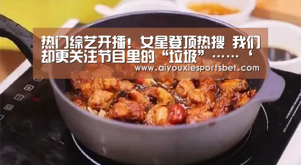 热门综艺开播!女星登顶热搜 我们却更关注节目里的“垃圾”……‘爱游戏平台’(图1) 爱游戏电竞