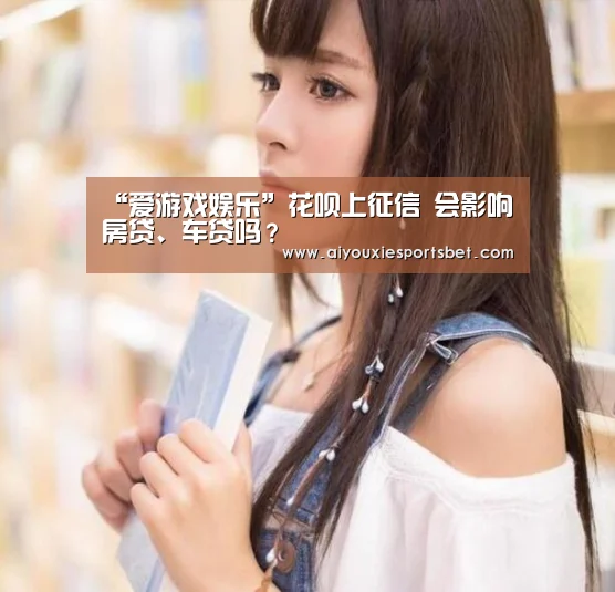 “爱游戏娱乐”花呗上征信 会影响房贷、车贷吗?(图2) 爱游戏娱乐