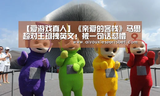 【爱游戏真人】《亲爱的客栈》马思超对王珂拽英文!被一句话怼懵(图1) 爱游戏电竞