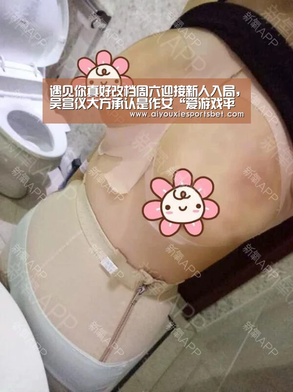 遇见你真好改档周六迎接新人入局,吴宣仪大方承认是作女“爱游戏平台”(图2) 爱游戏平台