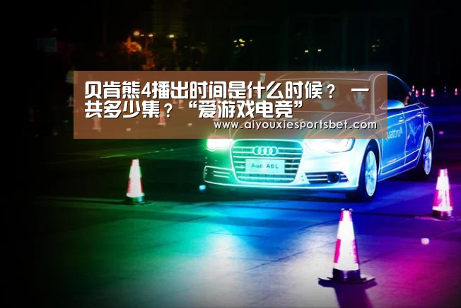 贝肯熊4播出时间是什么时候? 一共多少集?“爱游戏电竞”(图4) 爱游戏娱乐