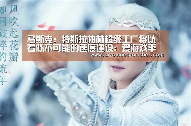 马斯克:特斯拉柏林超级工厂将以看似不可能的速度建设:爱游戏平台(图1) 爱游戏真人